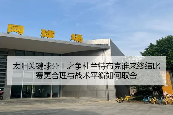 太阳关键球分工之争杜兰特布克谁来终结比赛更合理与战术平衡如何取舍