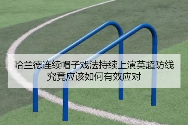 哈兰德连续帽子戏法持续上演英超防线究竟应该如何有效应对