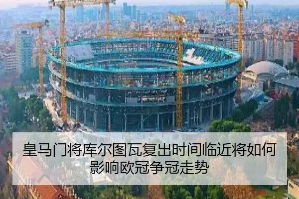 皇马门将库尔图瓦复出时间临近将如何影响欧冠争冠走势
