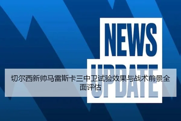 切尔西新帅马雷斯卡三中卫试验效果与战术前景全面评估
