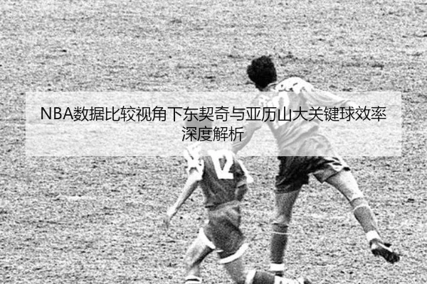 NBA数据比较视角下东契奇与亚历山大关键球效率深度解析