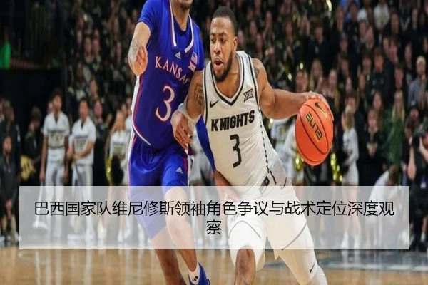 巴西国家队维尼修斯领袖角色争议与战术定位深度观察