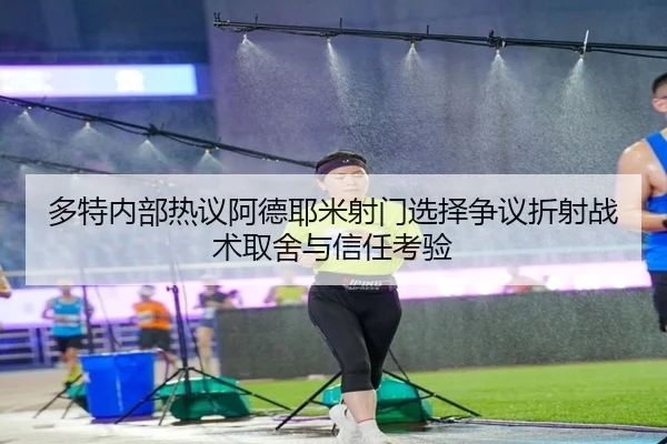 多特内部热议阿德耶米射门选择争议折射战术取舍与信任考验