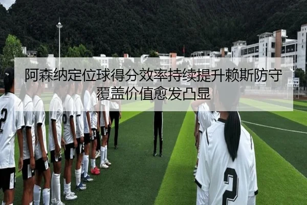 阿森纳定位球得分效率持续提升赖斯防守覆盖价值愈发凸显