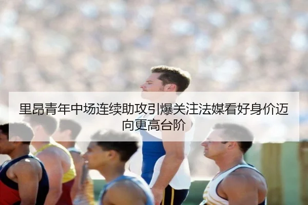 里昂青年中场连续助攻引爆关注法媒看好身价迈向更高台阶